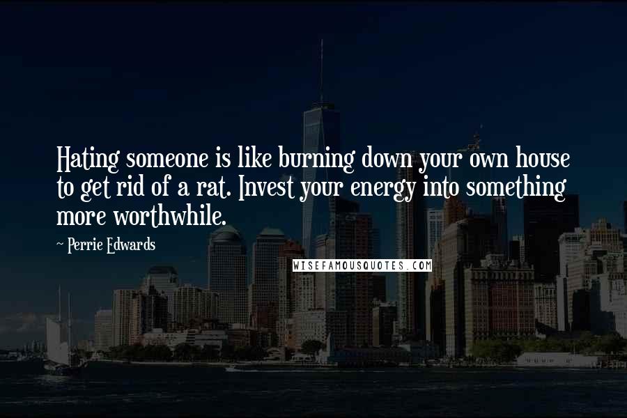 Perrie Edwards Quotes: Hating someone is like burning down your own house to get rid of a rat. Invest your energy into something more worthwhile.