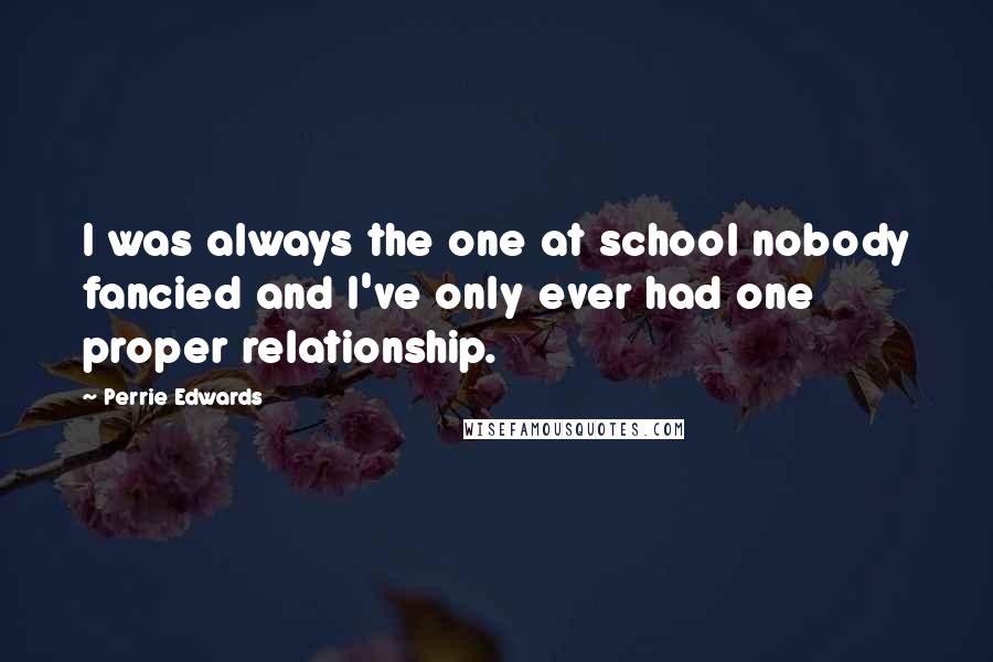 Perrie Edwards Quotes: I was always the one at school nobody fancied and I've only ever had one proper relationship.