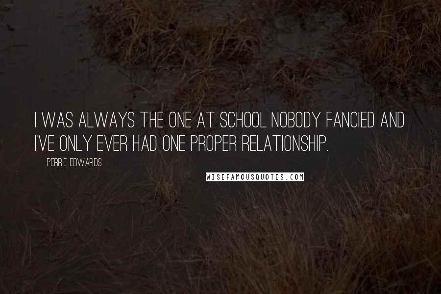 Perrie Edwards Quotes: I was always the one at school nobody fancied and I've only ever had one proper relationship.