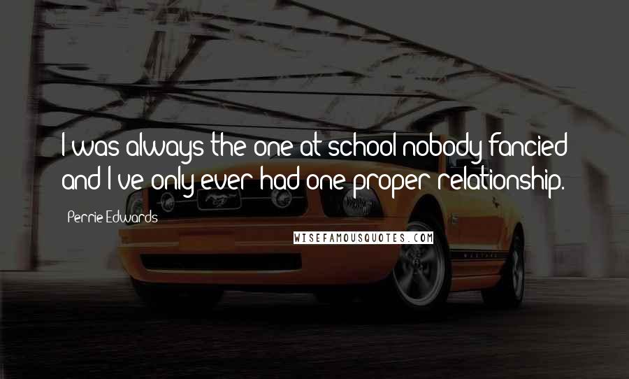 Perrie Edwards Quotes: I was always the one at school nobody fancied and I've only ever had one proper relationship.