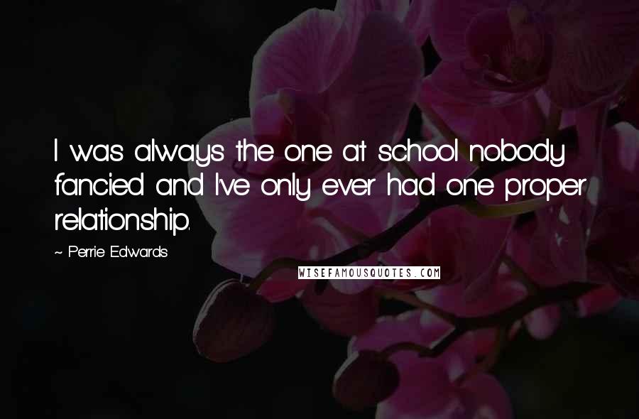 Perrie Edwards Quotes: I was always the one at school nobody fancied and I've only ever had one proper relationship.