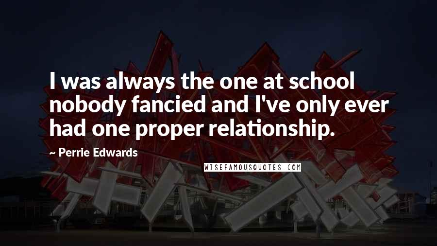 Perrie Edwards Quotes: I was always the one at school nobody fancied and I've only ever had one proper relationship.