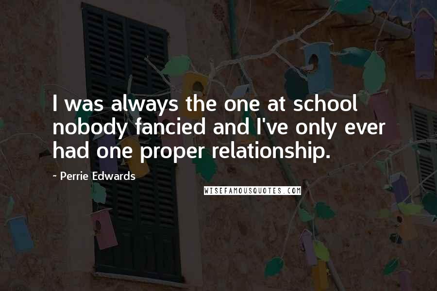 Perrie Edwards Quotes: I was always the one at school nobody fancied and I've only ever had one proper relationship.