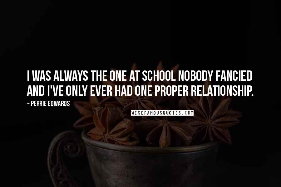 Perrie Edwards Quotes: I was always the one at school nobody fancied and I've only ever had one proper relationship.