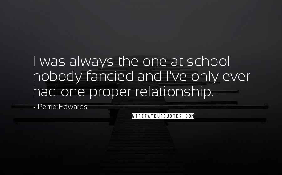Perrie Edwards Quotes: I was always the one at school nobody fancied and I've only ever had one proper relationship.