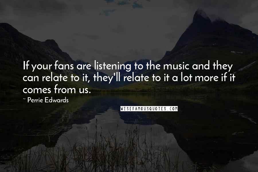 Perrie Edwards Quotes: If your fans are listening to the music and they can relate to it, they'll relate to it a lot more if it comes from us.