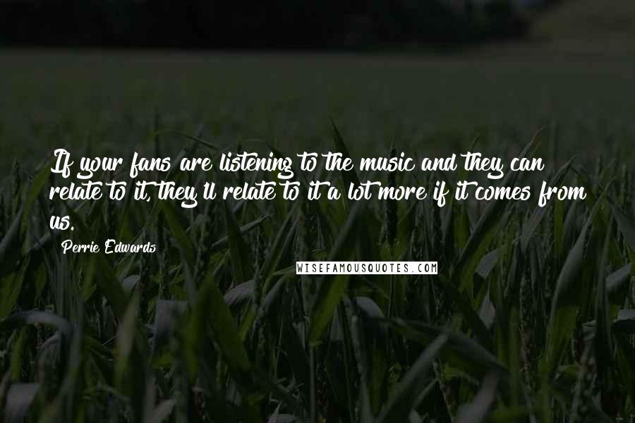 Perrie Edwards Quotes: If your fans are listening to the music and they can relate to it, they'll relate to it a lot more if it comes from us.