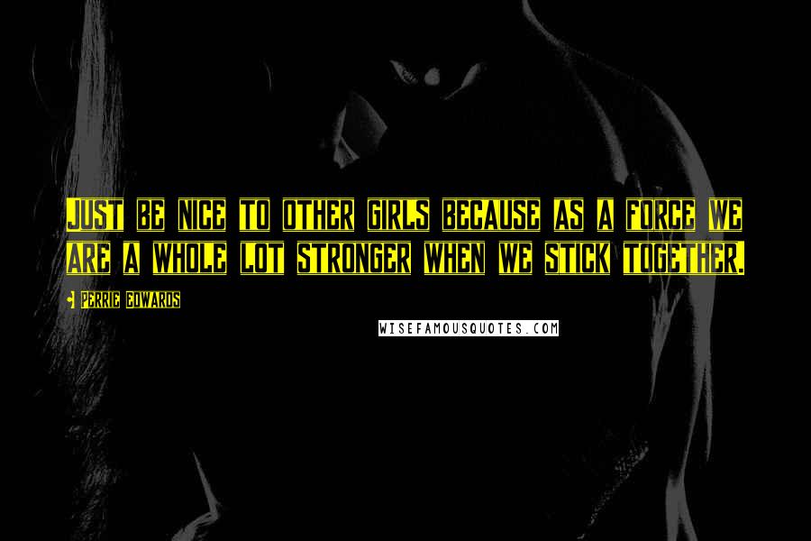 Perrie Edwards Quotes: Just be nice to other girls because as a force we are a whole lot stronger when we stick together.
