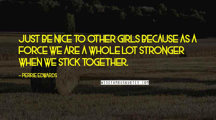 Perrie Edwards Quotes: Just be nice to other girls because as a force we are a whole lot stronger when we stick together.