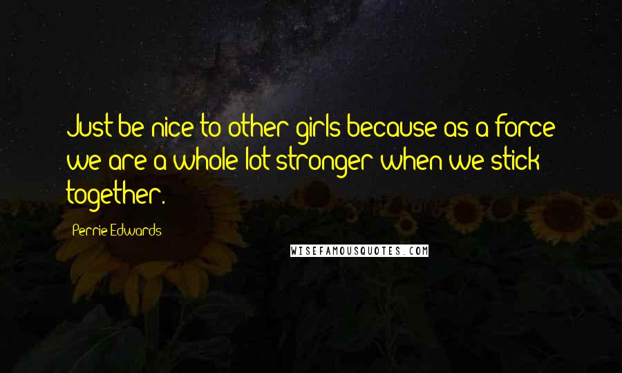 Perrie Edwards Quotes: Just be nice to other girls because as a force we are a whole lot stronger when we stick together.