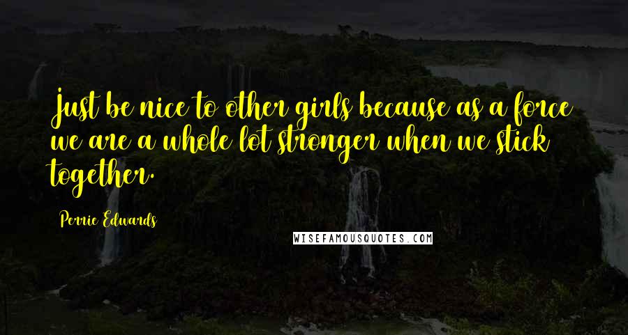 Perrie Edwards Quotes: Just be nice to other girls because as a force we are a whole lot stronger when we stick together.