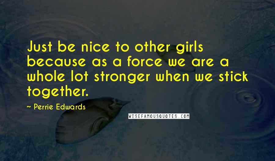 Perrie Edwards Quotes: Just be nice to other girls because as a force we are a whole lot stronger when we stick together.