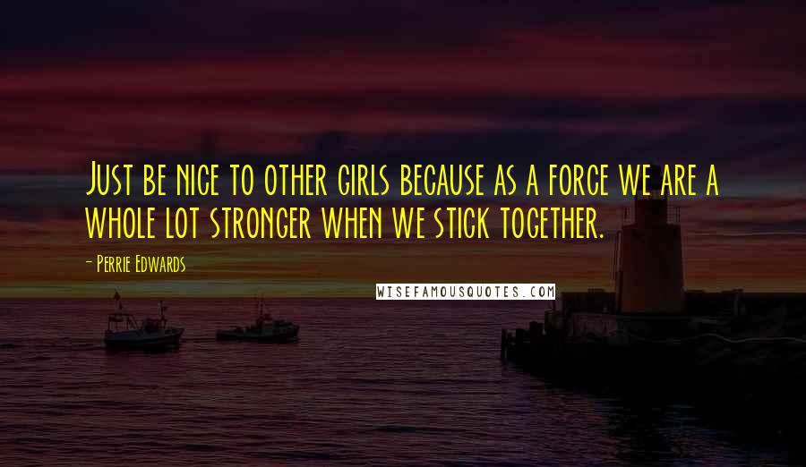 Perrie Edwards Quotes: Just be nice to other girls because as a force we are a whole lot stronger when we stick together.