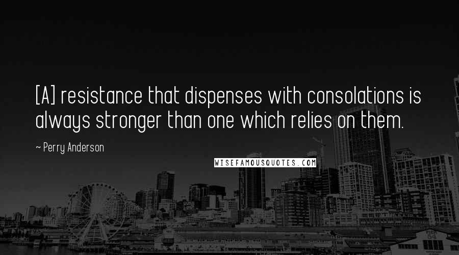 Perry Anderson Quotes: [A] resistance that dispenses with consolations is always stronger than one which relies on them.