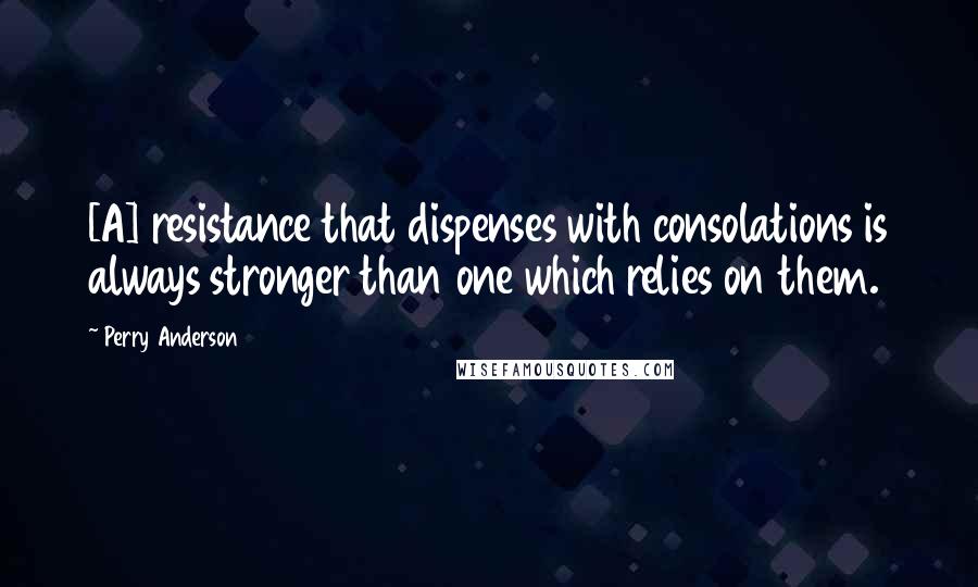 Perry Anderson Quotes: [A] resistance that dispenses with consolations is always stronger than one which relies on them.