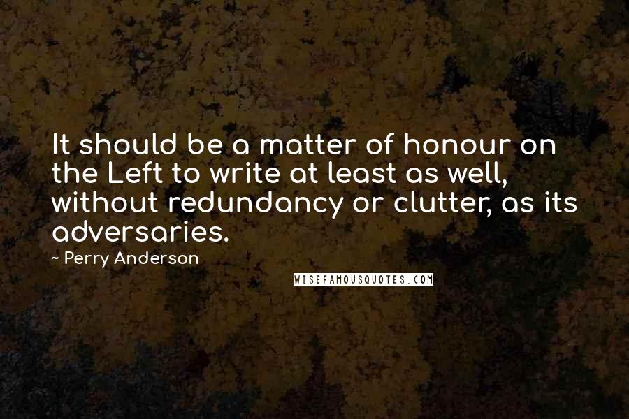 Perry Anderson Quotes: It should be a matter of honour on the Left to write at least as well, without redundancy or clutter, as its adversaries.