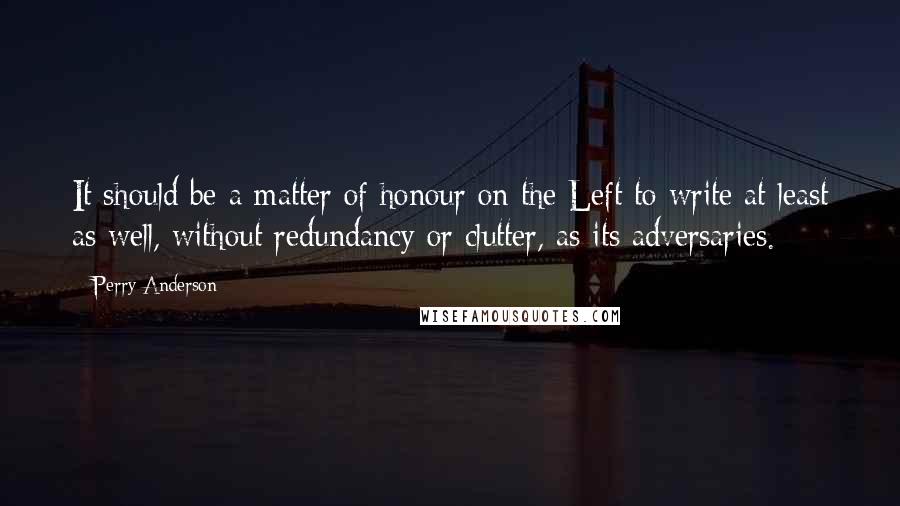 Perry Anderson Quotes: It should be a matter of honour on the Left to write at least as well, without redundancy or clutter, as its adversaries.