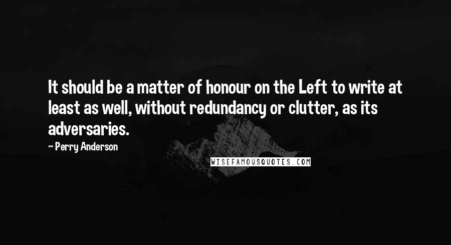 Perry Anderson Quotes: It should be a matter of honour on the Left to write at least as well, without redundancy or clutter, as its adversaries.