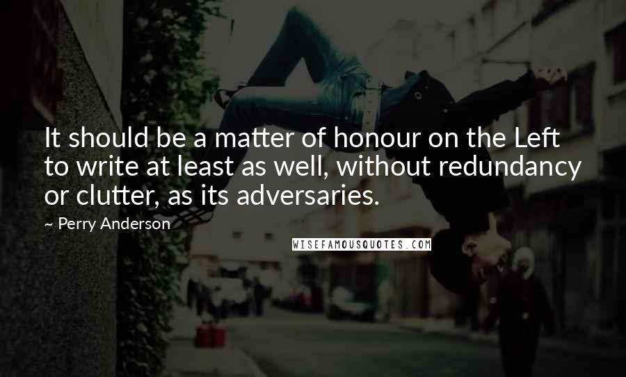 Perry Anderson Quotes: It should be a matter of honour on the Left to write at least as well, without redundancy or clutter, as its adversaries.