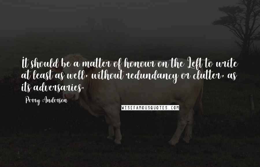 Perry Anderson Quotes: It should be a matter of honour on the Left to write at least as well, without redundancy or clutter, as its adversaries.