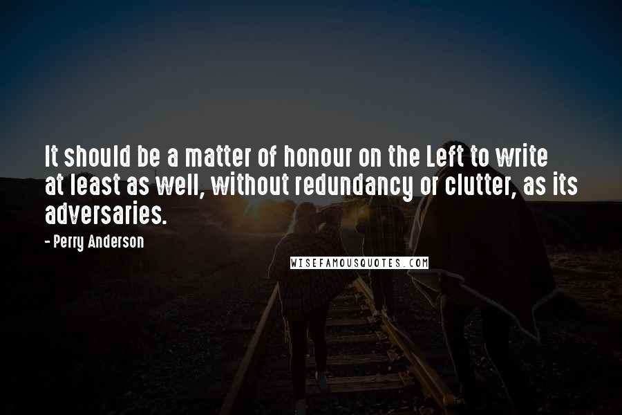 Perry Anderson Quotes: It should be a matter of honour on the Left to write at least as well, without redundancy or clutter, as its adversaries.