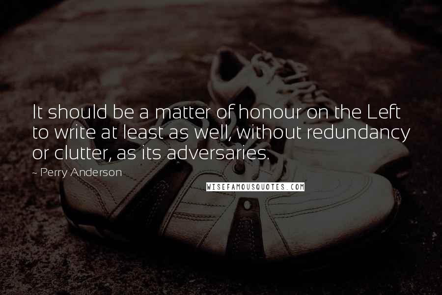 Perry Anderson Quotes: It should be a matter of honour on the Left to write at least as well, without redundancy or clutter, as its adversaries.