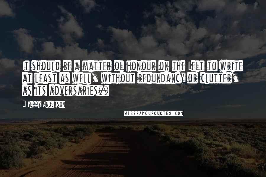 Perry Anderson Quotes: It should be a matter of honour on the Left to write at least as well, without redundancy or clutter, as its adversaries.