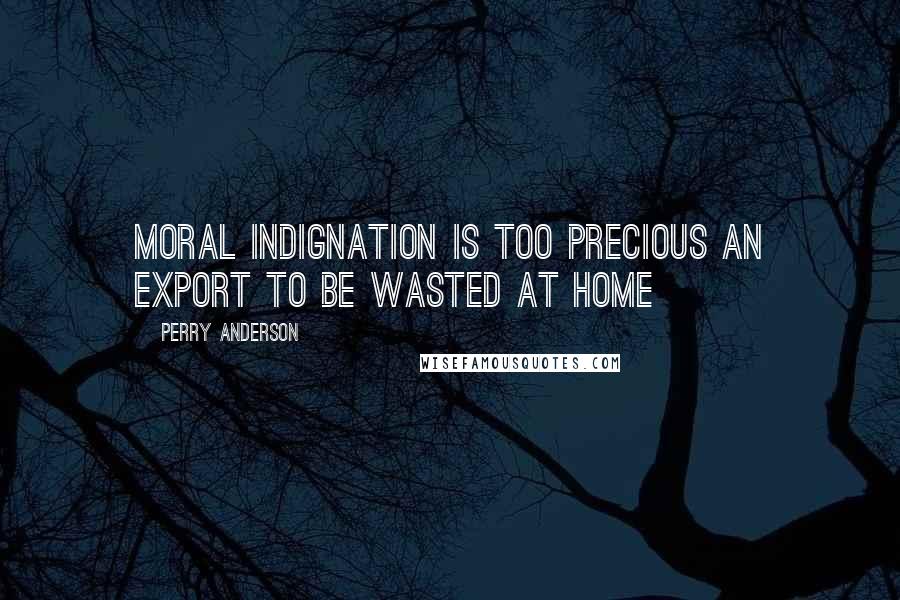 Perry Anderson Quotes: Moral indignation is too precious an export to be wasted at home