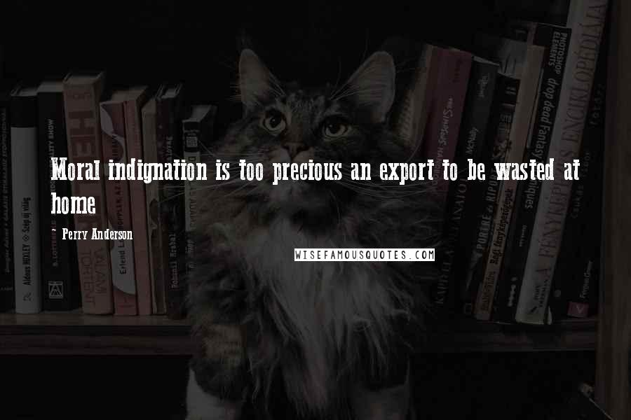 Perry Anderson Quotes: Moral indignation is too precious an export to be wasted at home