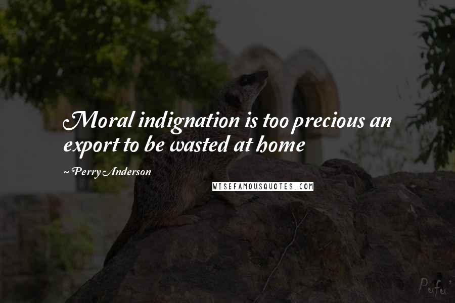 Perry Anderson Quotes: Moral indignation is too precious an export to be wasted at home