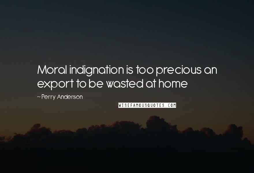 Perry Anderson Quotes: Moral indignation is too precious an export to be wasted at home