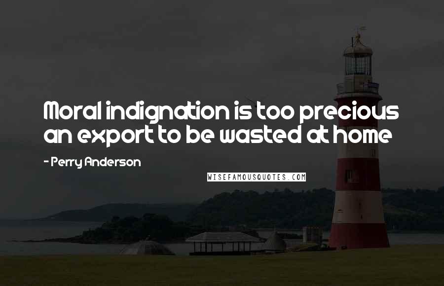 Perry Anderson Quotes: Moral indignation is too precious an export to be wasted at home