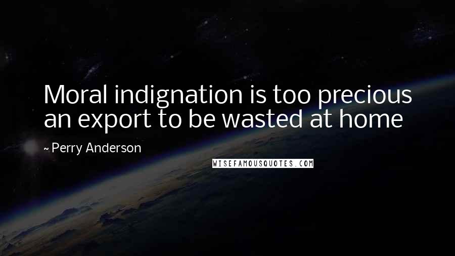 Perry Anderson Quotes: Moral indignation is too precious an export to be wasted at home