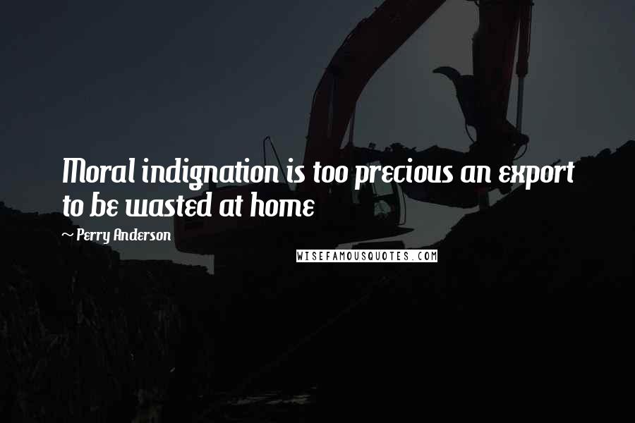 Perry Anderson Quotes: Moral indignation is too precious an export to be wasted at home