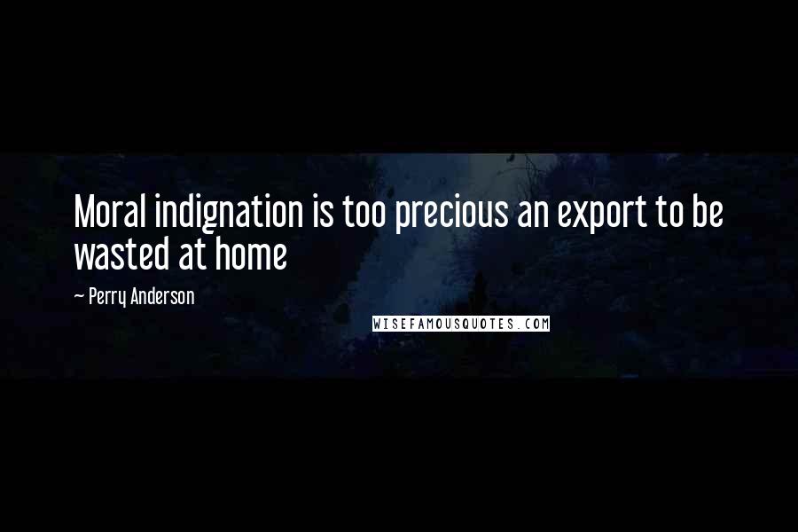 Perry Anderson Quotes: Moral indignation is too precious an export to be wasted at home