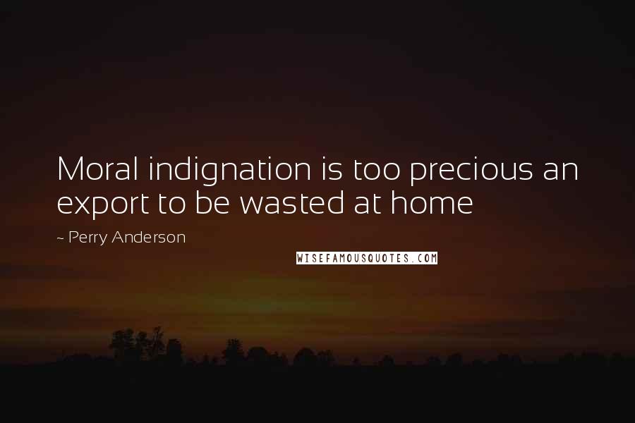 Perry Anderson Quotes: Moral indignation is too precious an export to be wasted at home