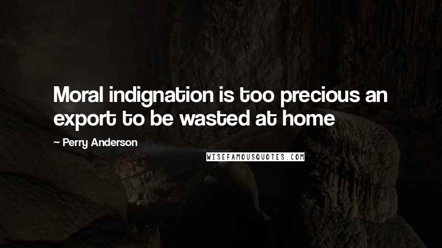 Perry Anderson Quotes: Moral indignation is too precious an export to be wasted at home