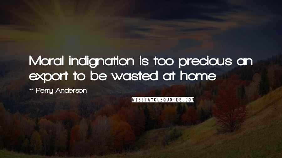 Perry Anderson Quotes: Moral indignation is too precious an export to be wasted at home