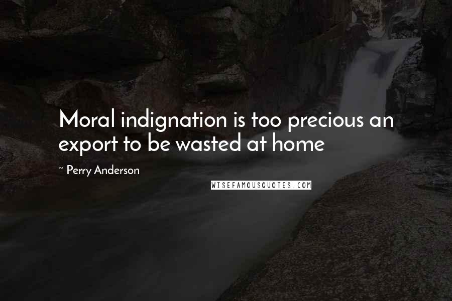 Perry Anderson Quotes: Moral indignation is too precious an export to be wasted at home