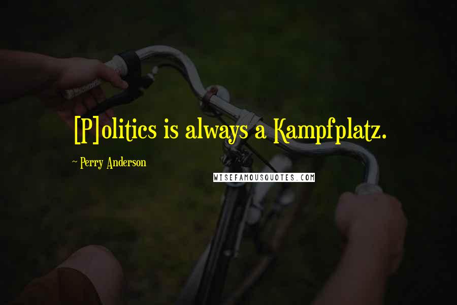 Perry Anderson Quotes: [P]olitics is always a Kampfplatz.