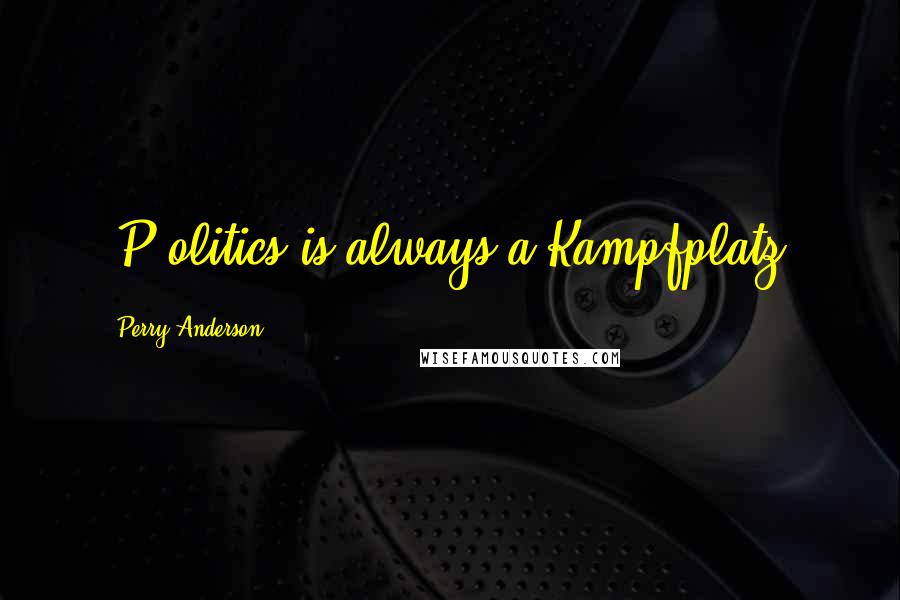 Perry Anderson Quotes: [P]olitics is always a Kampfplatz.