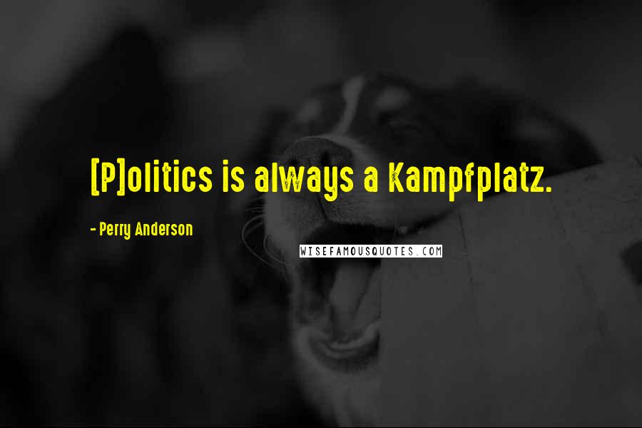 Perry Anderson Quotes: [P]olitics is always a Kampfplatz.