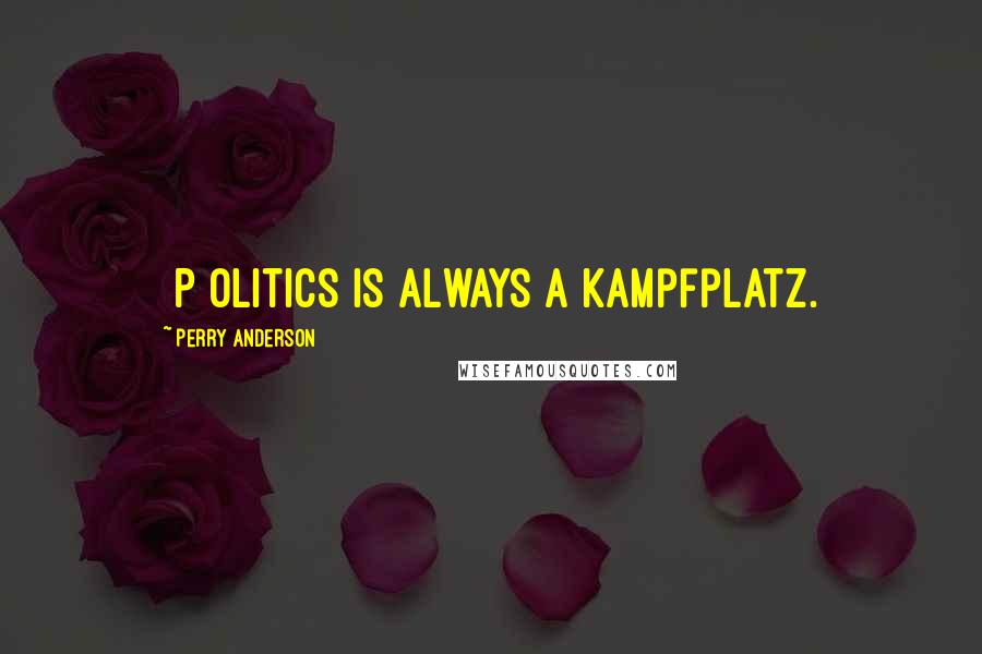 Perry Anderson Quotes: [P]olitics is always a Kampfplatz.