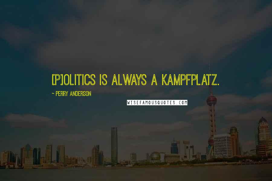 Perry Anderson Quotes: [P]olitics is always a Kampfplatz.