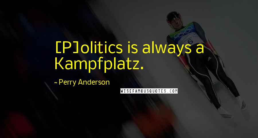 Perry Anderson Quotes: [P]olitics is always a Kampfplatz.