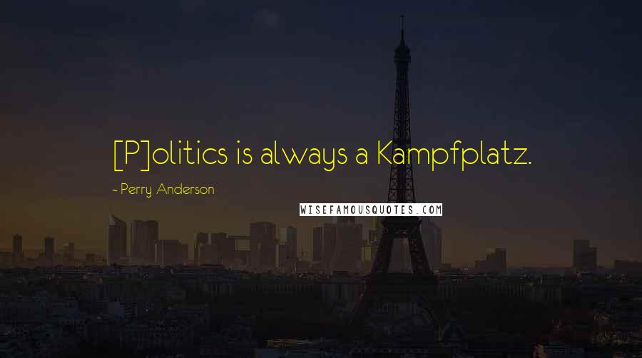 Perry Anderson Quotes: [P]olitics is always a Kampfplatz.