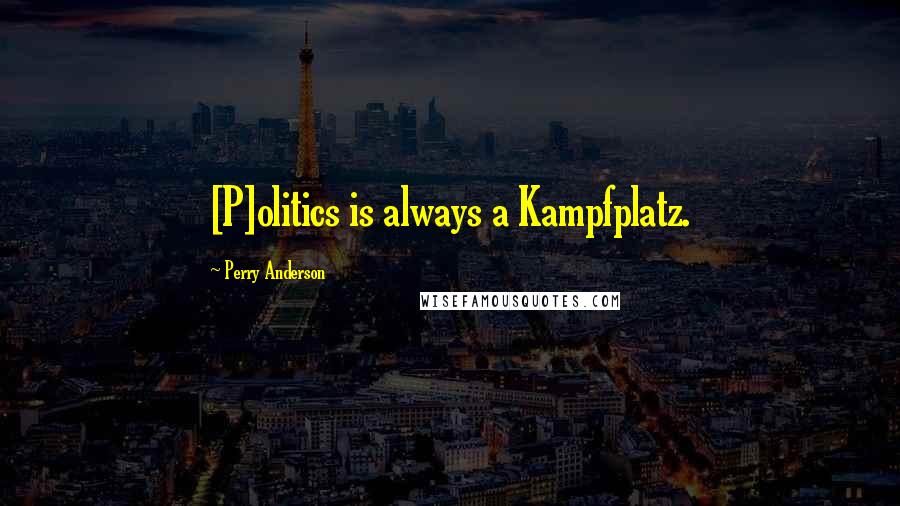 Perry Anderson Quotes: [P]olitics is always a Kampfplatz.