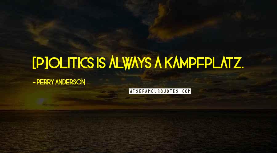 Perry Anderson Quotes: [P]olitics is always a Kampfplatz.