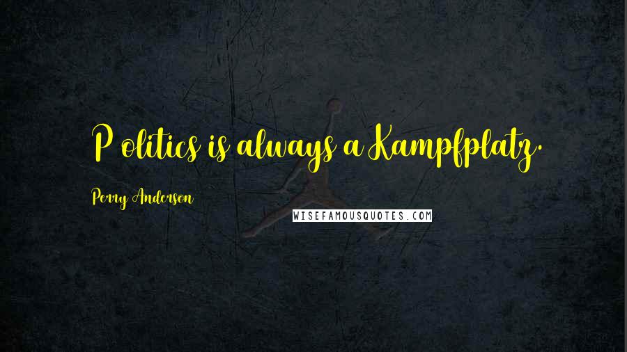 Perry Anderson Quotes: [P]olitics is always a Kampfplatz.