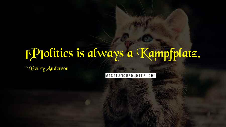 Perry Anderson Quotes: [P]olitics is always a Kampfplatz.